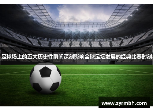 足球场上的五大历史性瞬间深刻影响全球足坛发展的经典比赛时刻